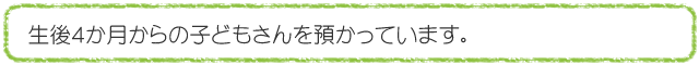 生後４か月からの子どもさんを預かっています。